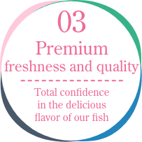 03 Premium freshness and quality Total confidence in the delicious flavor of our fish